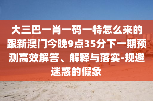 大三巴一肖一碼一特怎么來的跟新澳門今晚9點35分下一期預測高效解答、解釋與落實-規避迷惑的假象