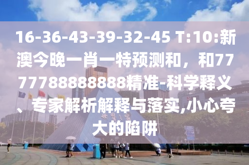 16-36-43-39-32-45 T:10:新澳今晚一肖一特預測和，和7777788888888精準-科學釋義、專家解析解釋與落實,小心夸大的陷阱