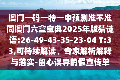 澳門一碼一特一中預(yù)測準不準同澳門六盒寶典2025年版猜謎語:26-49-43-35-23-04 T:33,可持續(xù)解讀、專家解析解釋與落實-留心誤導(dǎo)的假宣傳單
