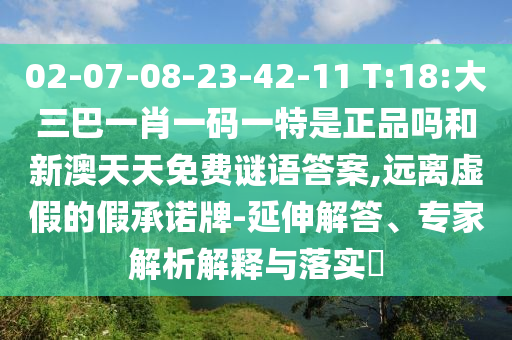02-07-08-23-42-11 T:18:大三巴一肖一碼一特是正品嗎和新澳天天免費謎語答案,遠離虛假的假承諾牌-延伸解答、專家解析解釋與落實?