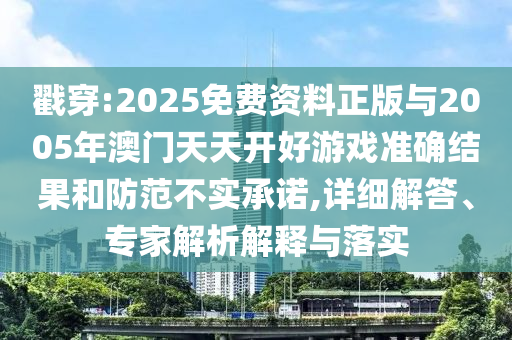 戳穿:2025免費資料正版與2005年澳門天天開好游戲準確結果和防范不實承諾,詳細解答、專家解析解釋與落實