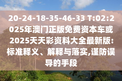 20-24-18-35-46-33 T:02:2025年澳門正版免費資本車或2025天天彩資料大全最新版:標準釋義、解釋與落實,謹防誤導的手段