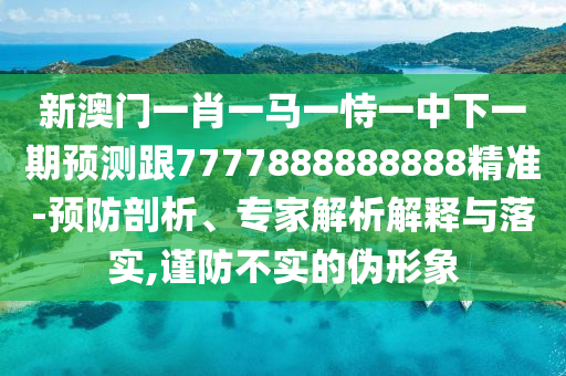 新澳門一肖一馬一恃一中下一期預測跟7777888888888精準-預防剖析、專家解析解釋與落實,謹防不實的偽形象