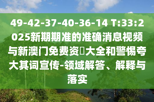 49-42-37-40-36-14 T:33:2025新期期準(zhǔn)的準(zhǔn)確消息視頻與新澳門免費(fèi)資枓大全和警惕夸大其詞宣傳-領(lǐng)域解答、解釋與落實(shí)