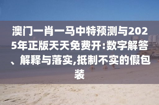 澳門一肖一馬中特預測與2025年正版天天免費開:數字解答、解釋與落實,抵制不實的假包裝