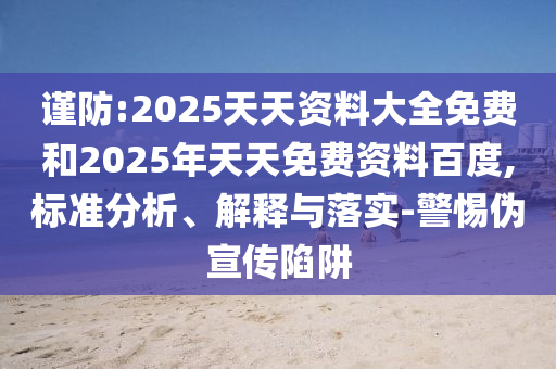 謹(jǐn)防:2025天天資料大全免費和2025年天天免費資料百度,標(biāo)準(zhǔn)分析、解釋與落實-警惕偽宣傳陷阱