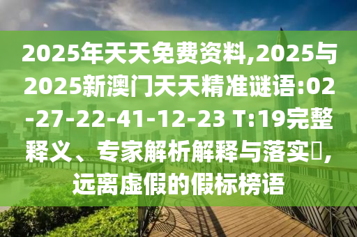 2025年天天免費資料,2025與2025新澳門天天精準謎語:02-27-22-41-12-23 T:19完整釋義、專家解析解釋與落實?,遠離虛假的假標榜語