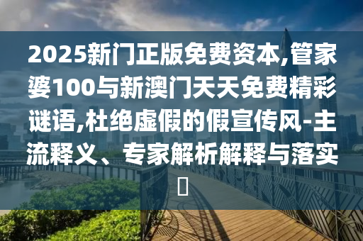 2025新門正版免費資本,管家婆100與新澳門天天免費精彩謎語,杜絕虛假的假宣傳風-主流釋義、專家解析解釋與落實?