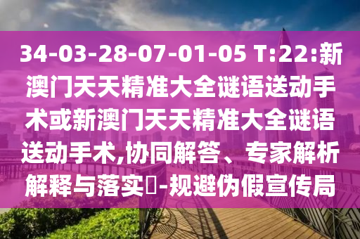 34-03-28-07-01-05 T:22:新澳門天天精準大全謎語送動手術或新澳門天天精準大全謎語送動手術,協同解答、專家解析解釋與落實?-規避偽假宣傳局