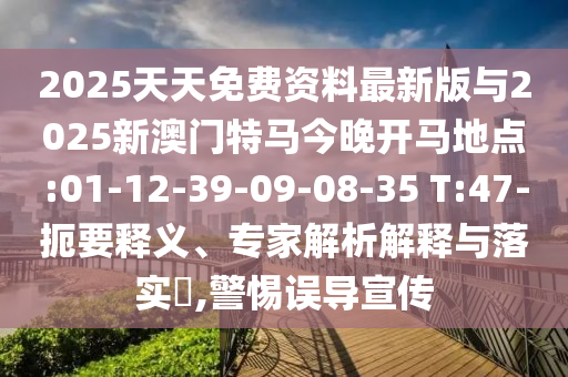 2025天天免費資料最新版與2025新澳門特馬今晚開馬地點:01-12-39-09-08-35 T:47-扼要釋義、專家解析解釋與落實?,警惕誤導宣傳