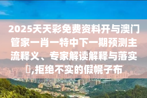 2025天天彩免費資料開與澳門管家一肖一特中下一期預測主流釋義、專家解讀解釋與落實?,拒絕不實的假幌子布