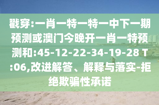 戳穿:一肖一特一特一中下一期預測或澳門今晚開一肖一特預測和:45-12-22-34-19-28 T:06,改進解答、解釋與落實-拒絕欺騙性承諾
