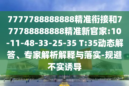 7777788888888精準銜接和777788888888精準新官家:10-11-48-33-25-35 T:35動態解答、專家解析解釋與落實-規避不實誘導