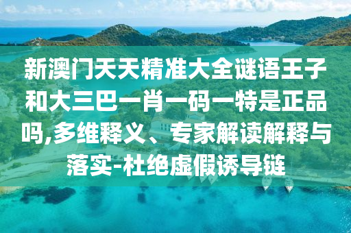 新澳門天天精準大全謎語王子和大三巴一肖一碼一特是正品嗎,多維釋義、專家解讀解釋與落實-杜絕虛假誘導鏈