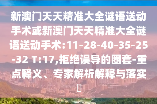 新澳門天天精準大全謎語送動手術或新澳門天天精準大全謎語送動手術:11-28-40-35-25-32 T:17,拒絕誤導的圈套-重點釋義、專家解析解釋與落實?