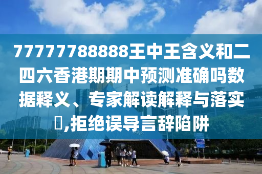 77777788888王中王含義和二四六香港期期中預測準確嗎數據釋義、專家解讀解釋與落實?,拒絕誤導言辭陷阱