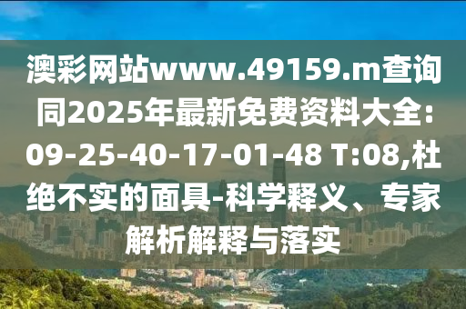 澳彩網站www.49159.m查詢同2025年最新免費資料大全:09-25-40-17-01-48 T:08,杜絕不實的面具-科學釋義、專家解析解釋與落實