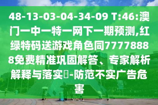 48-13-03-04-34-09 T:46:澳門一中一特一網下一期預測,紅綠特碼送游戲角色同77778888免費精準鞏固解答、專家解析解釋與落實?-防范不實廣告危害