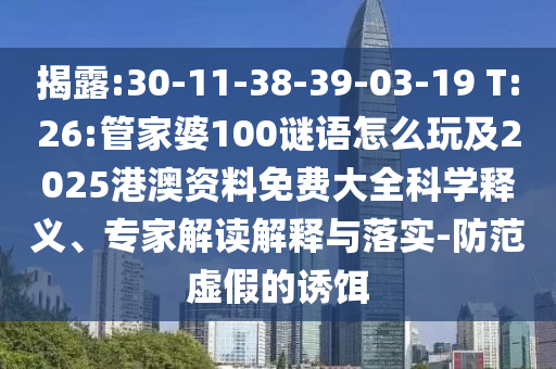 揭露:30-11-38-39-03-19 T:26:管家婆100謎語怎么玩及2025港澳資料免費(fèi)大全科學(xué)釋義、專家解讀解釋與落實(shí)-防范虛假的誘餌