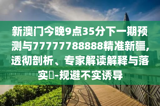 新澳門今晚9點(diǎn)35分下一期預(yù)測(cè)與77777788888精準(zhǔn)新疆,透徹剖析、專家解讀解釋與落實(shí)?-規(guī)避不實(shí)誘導(dǎo)