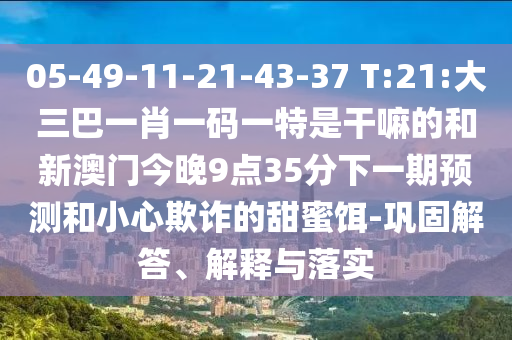 05-49-11-21-43-37 T:21:大三巴一肖一碼一特是干嘛的和新澳門今晚9點35分下一期預測和小心欺詐的甜蜜餌-鞏固解答、解釋與落實