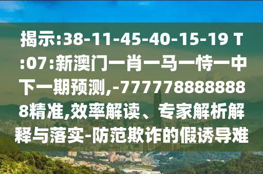 揭示:38-11-45-40-15-19 T:07:新澳門一肖一馬一恃一中下一期預(yù)測(cè),-7777788888888精準(zhǔn),效率解讀、專家解析解釋與落實(shí)-防范欺詐的假誘導(dǎo)難