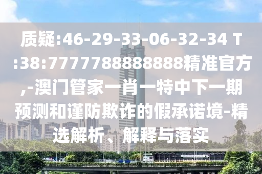 質(zhì)疑:46-29-33-06-32-34 T:38:7777788888888精準(zhǔn)官方,-澳門(mén)管家一肖一特中下一期預(yù)測(cè)和謹(jǐn)防欺詐的假承諾境-精選解析、解釋與落實(shí)