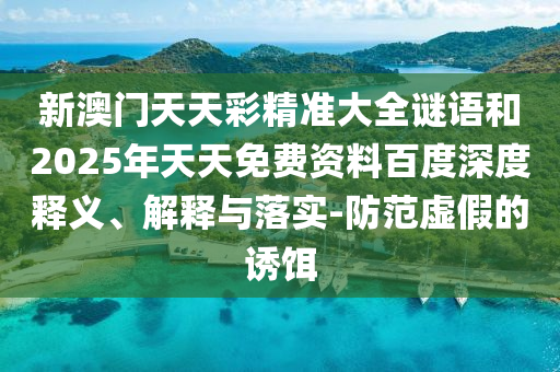 新澳門天天彩精準大全謎語和2025年天天免費資料百度深度釋義、解釋與落實-防范虛假的誘餌