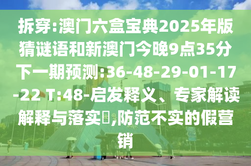 拆穿:澳門六盒寶典2025年版猜謎語和新澳門今晚9點35分下一期預測:36-48-29-01-17-22 T:48-啟發釋義、專家解讀解釋與落實?,防范不實的假營銷