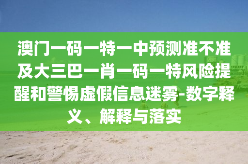 澳門一碼一特一中預測準不準及大三巴一肖一碼一特風險提醒和警惕虛假信息迷霧-數字釋義、解釋與落實