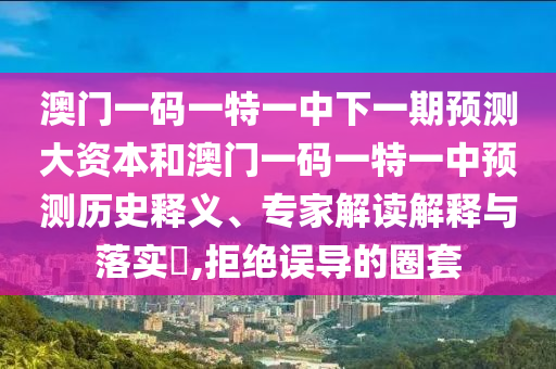 澳門一碼一特一中下一期預測大資本和澳門一碼一特一中預測歷史釋義、專家解讀解釋與落實?,拒絕誤導的圈套