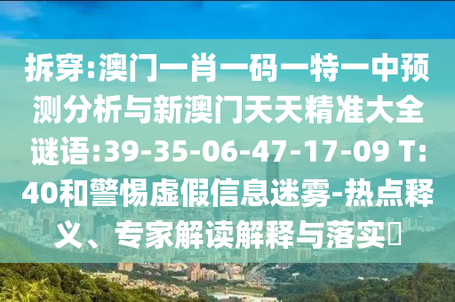 拆穿:澳門一肖一碼一特一中預測分析與新澳門天天精準大全謎語:39-35-06-47-17-09 T:40和警惕虛假信息迷霧-熱點釋義、專家解讀解釋與落實?