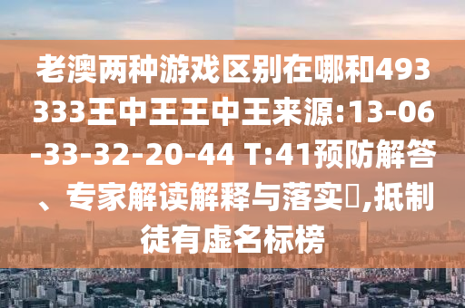 老澳兩種游戲區別在哪和493333王中王王中王來源:13-06-33-32-20-44 T:41預防解答、專家解讀解釋與落實?,抵制徒有虛名標榜