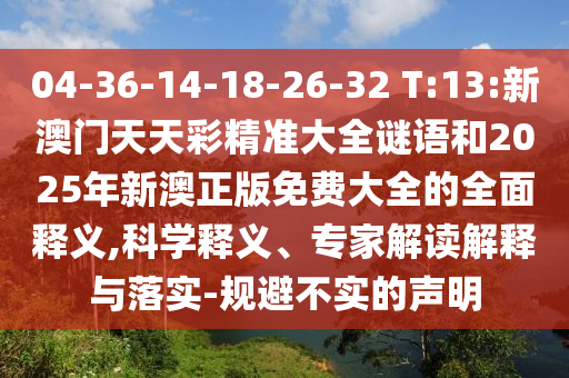 04-36-14-18-26-32 T:13:新澳門(mén)天天彩精準(zhǔn)大全謎語(yǔ)和2025年新澳正版免費(fèi)大全的全面釋義,科學(xué)釋義、專(zhuān)家解讀解釋與落實(shí)-規(guī)避不實(shí)的聲明