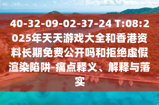 40-32-09-02-37-24 T:08:2025年天天游戲大全和香港資料長期免費(fèi)公開嗎和拒絕虛假渲染陷阱-痛點(diǎn)釋義、解釋與落實(shí)