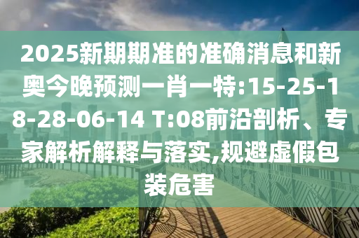 2025新期期準的準確消息和新奧今晚預測一肖一特:15-25-18-28-06-14 T:08前沿剖析、專家解析解釋與落實,規避虛假包裝危害