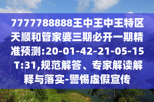 7777788888王中王中王特區天順和管家婆三期必開一期精準預測:20-01-42-21-05-15 T:31,規范解答、專家解讀解釋與落實-警惕虛假宣傳