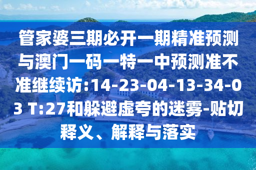 管家婆三期必開一期精準預測與澳門一碼一特一中預測準不準繼續訪:14-23-04-13-34-03 T:27和躲避虛夸的迷霧-貼切釋義、解釋與落實