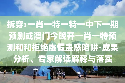 拆穿:一肖一特一特一中下一期預測或澳門今晚開一肖一特預測和和拒絕虛假蠱惑陷阱-成果分析、專家解讀解釋與落實