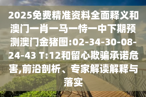 2025免費精準資料全面釋義和澳門一肖一馬一恃一中下期預測澳門金豬圖:02-34-30-08-24-43 T:12和留心欺騙承諾危害,前沿剖析、專家解讀解釋與落實