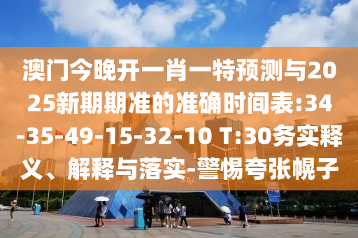 澳門今晚開一肖一特預測與2025新期期準的準確時間表:34-35-49-15-32-10 T:30務實釋義、解釋與落實-警惕夸張幌子