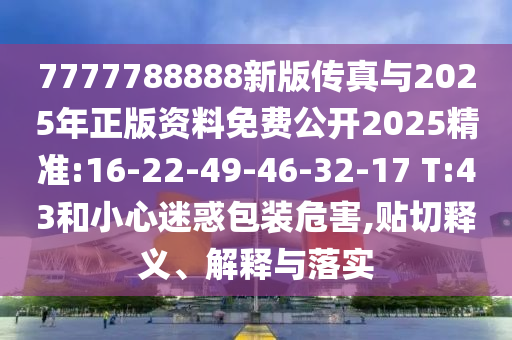 7777788888新版?zhèn)髡媾c2025年正版資料免費公開2025精準:16-22-49-46-32-17 T:43和小心迷惑包裝危害,貼切釋義、解釋與落實
