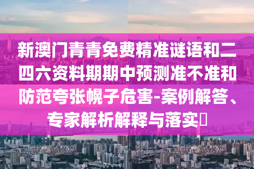 新澳門青青免費精準謎語和二四六資料期期中預測準不準和防范夸張幌子危害-案例解答、專家解析解釋與落實?