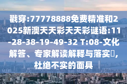 戳穿:77778888免費精準和2025新澳天天彩天天彩謎語:11-28-38-19-49-32 T:08-文化解答、專家解讀解釋與落實?,杜絕不實的面具