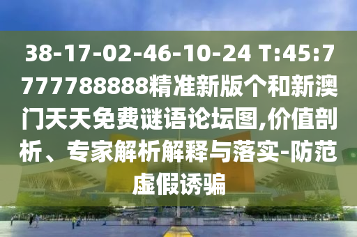 38-17-02-46-10-24 T:45:7777788888精準(zhǔn)新版?zhèn)€和新澳門天天免費謎語論壇圖,價值剖析、專家解析解釋與落實-防范虛假誘騙
