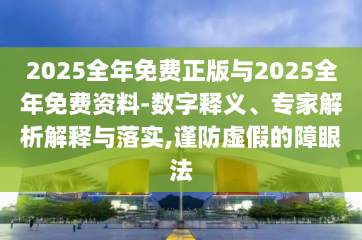 2025全年免費(fèi)正版與2025全年免費(fèi)資料-數(shù)字釋義、專家解析解釋與落實(shí),謹(jǐn)防虛假的障眼法