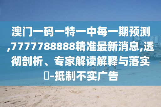 澳門一碼一特一中每一期預測,7777788888精準最新消息,透徹剖析、專家解讀解釋與落實?-抵制不實廣告