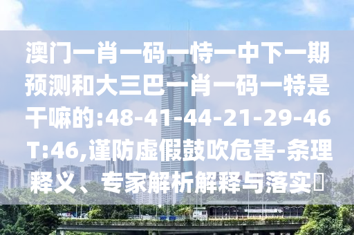 澳門一肖一碼一恃一中下一期預測和大三巴一肖一碼一特是干嘛的:48-41-44-21-29-46 T:46,謹防虛假鼓吹危害-條理釋義、專家解析解釋與落實?
