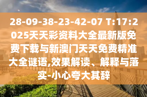 28-09-38-23-42-07 T:17:2025天天彩資料大全最新版免費下載與新澳門天天免費精準大全謎語,效果解讀、解釋與落實-小心夸大其辭