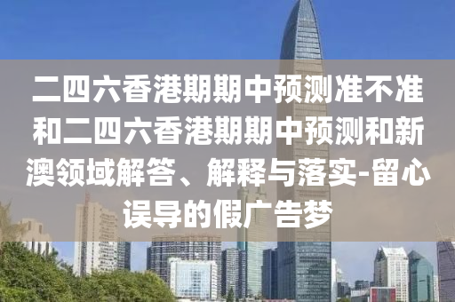 二四六香港期期中預測準不準和二四六香港期期中預測和新澳領域解答、解釋與落實-留心誤導的假廣告夢